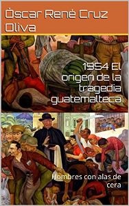1954 el origen de la tragedia guatemalteca: Hombres con alas de cera