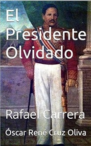 Rafael Carrera: El Presidente Olvidado: