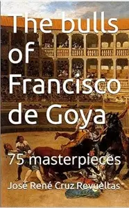 The bulls of Francisco de Goya: 75 masterpieces