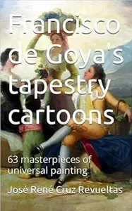 Francisco de Goya's tapestry cartoons: 63 masterpieces of universal painting